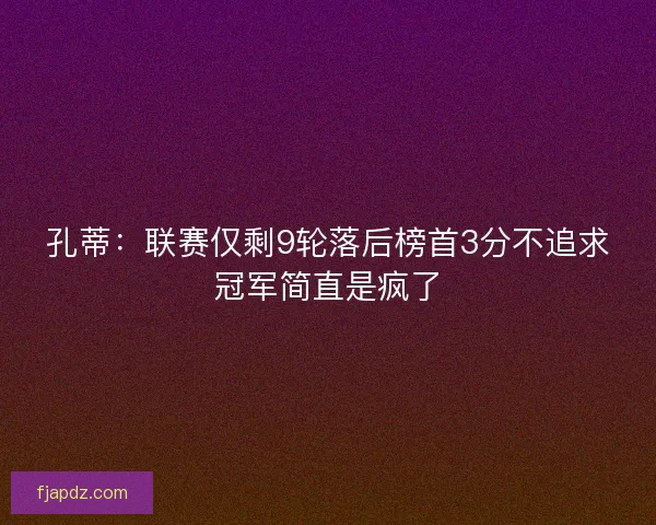 孔蒂：联赛仅剩9轮落后榜首3分不追求冠军简直是疯了